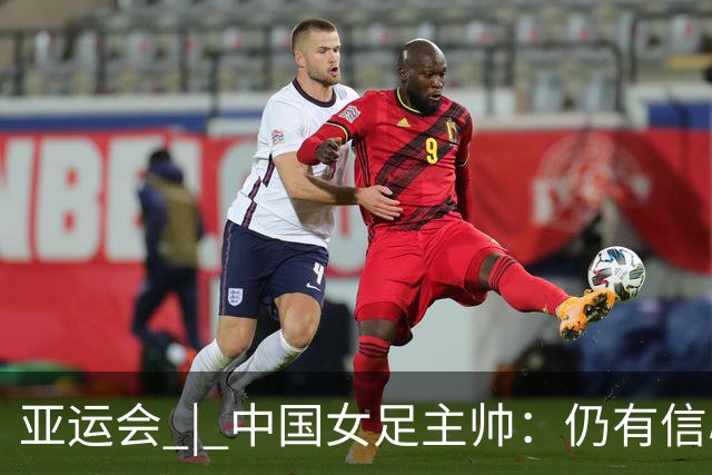 亚运会 | 中国女足主帅：仍有信心以小组头名出线